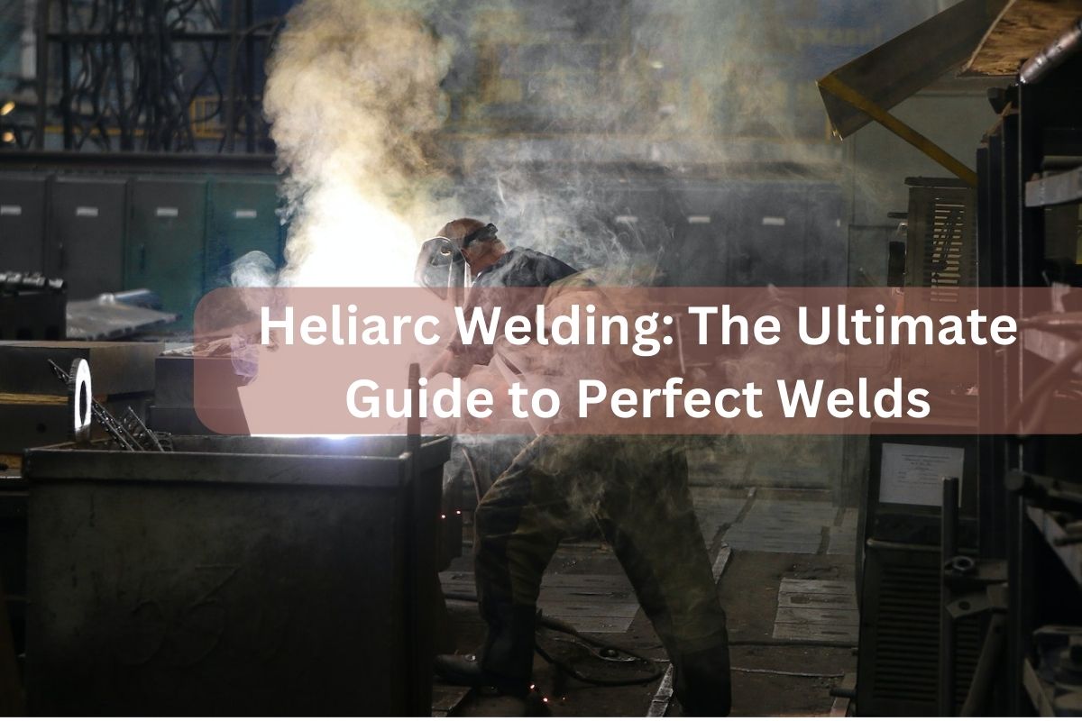 Heliarc Welding- The Ultimate Guide to Perfect Welds