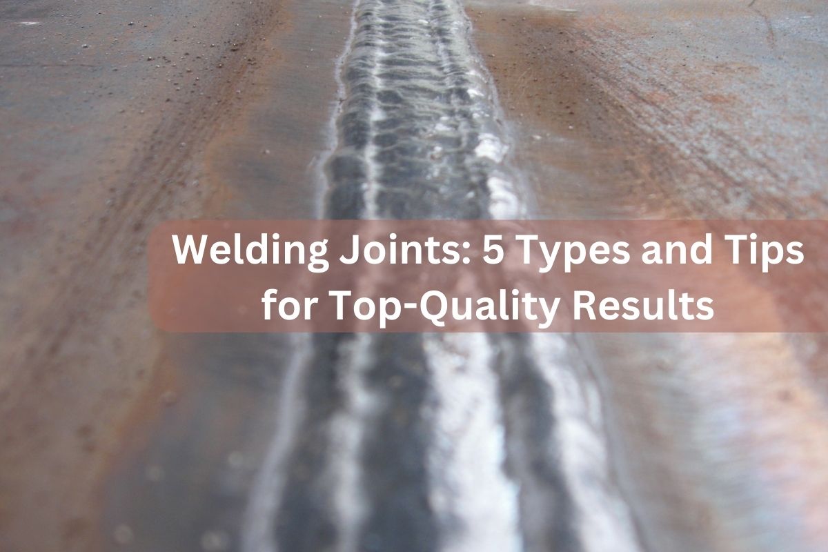 Welding Joints: 5 Types and Tips for Top-Quality Results