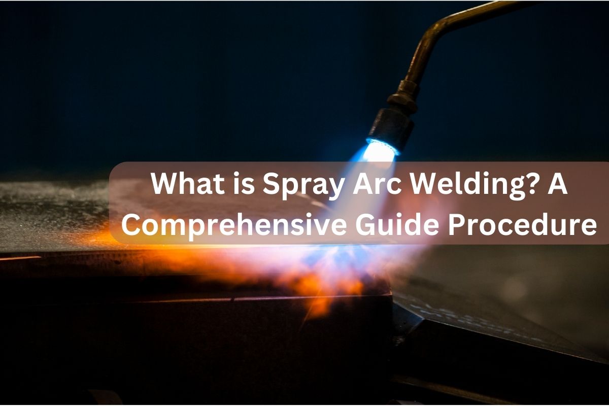 What is Spray Arc Welding A Comprehensive Guide Procedure