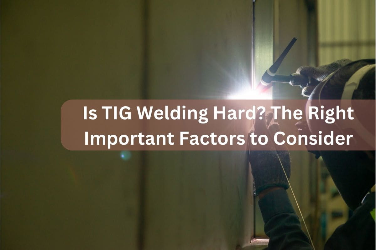 Is TIG Welding Hard? The Right Important Factors to Consider