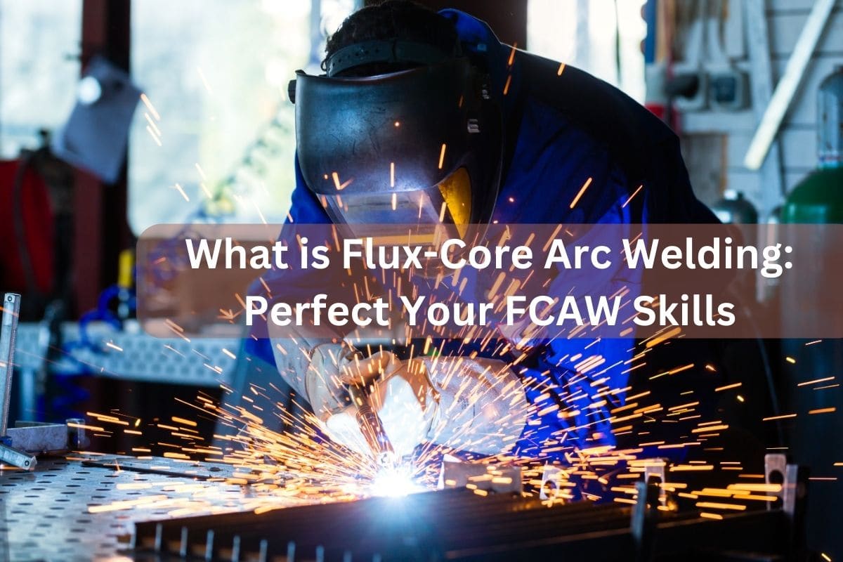 What is Flux-Core Arc Welding: Perfect Your FCAW Skills