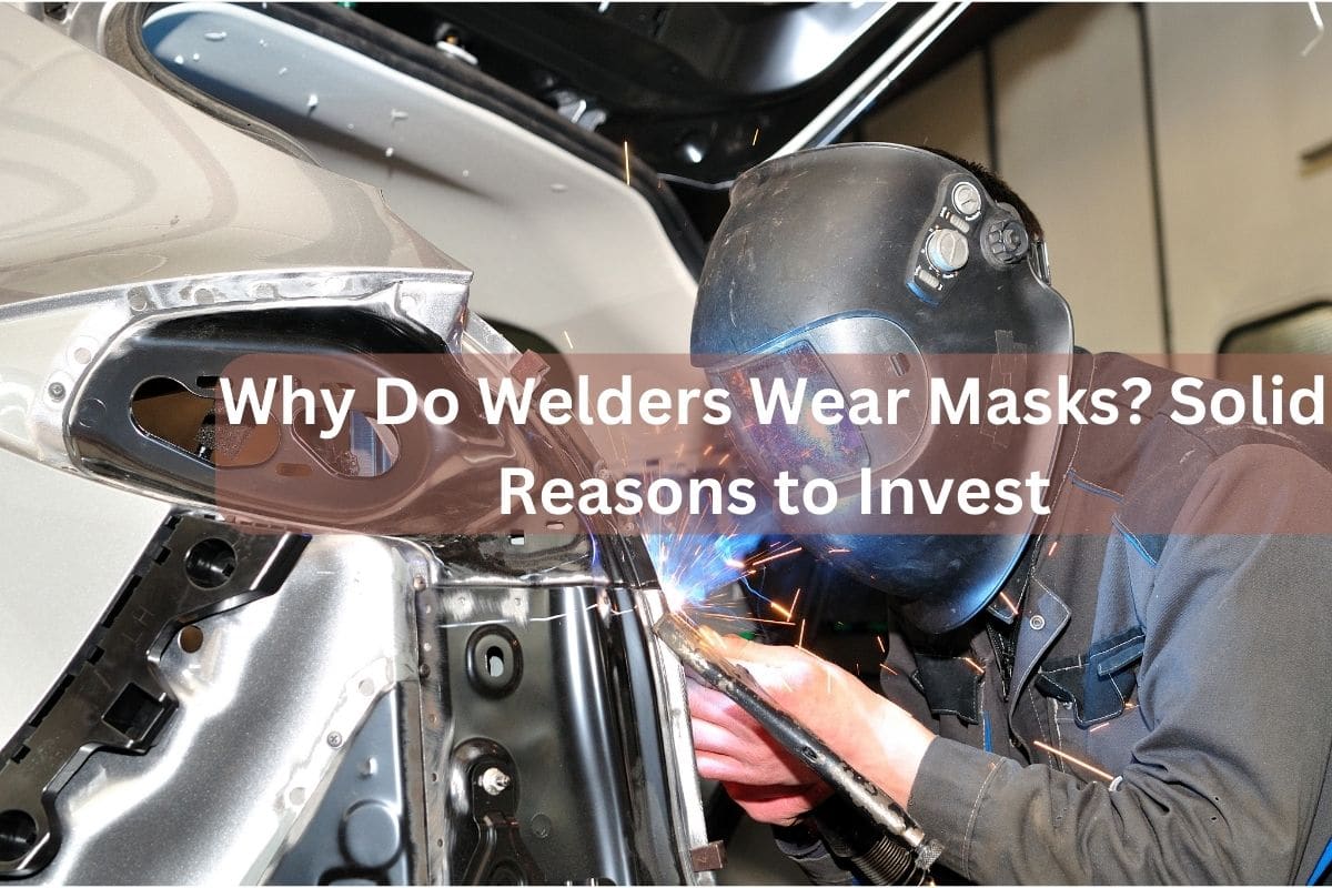 Why Do Welders Wear Masks? Solid Reasons to Invest