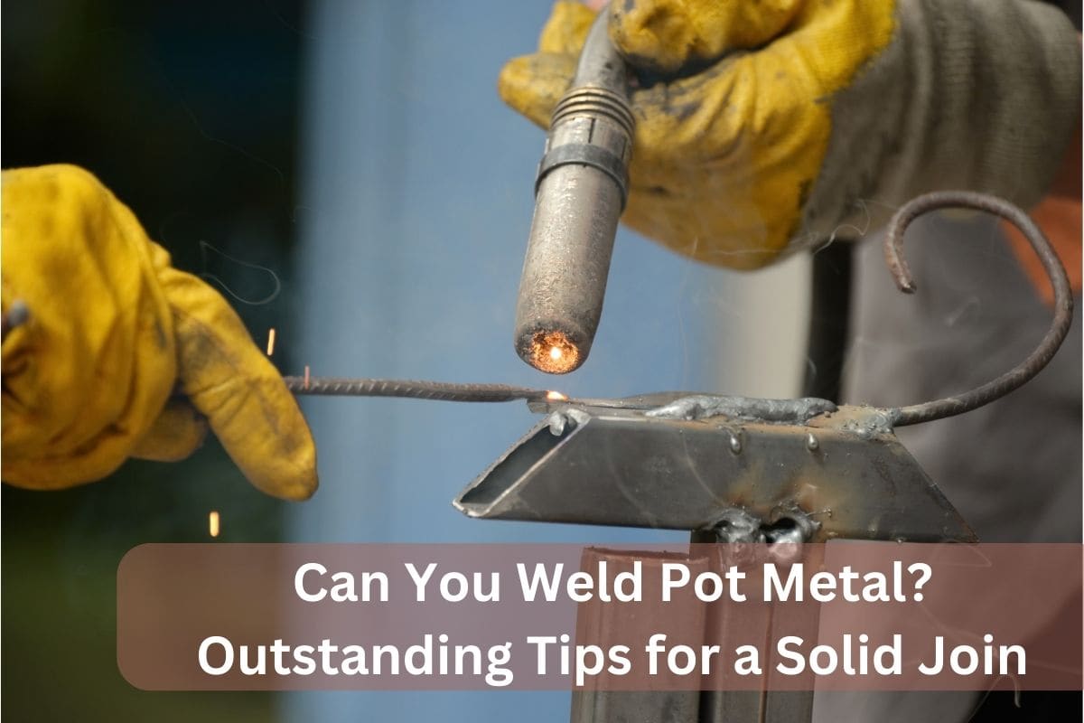 Can You Weld Pot Metal? Outstanding Tips for a Solid Join