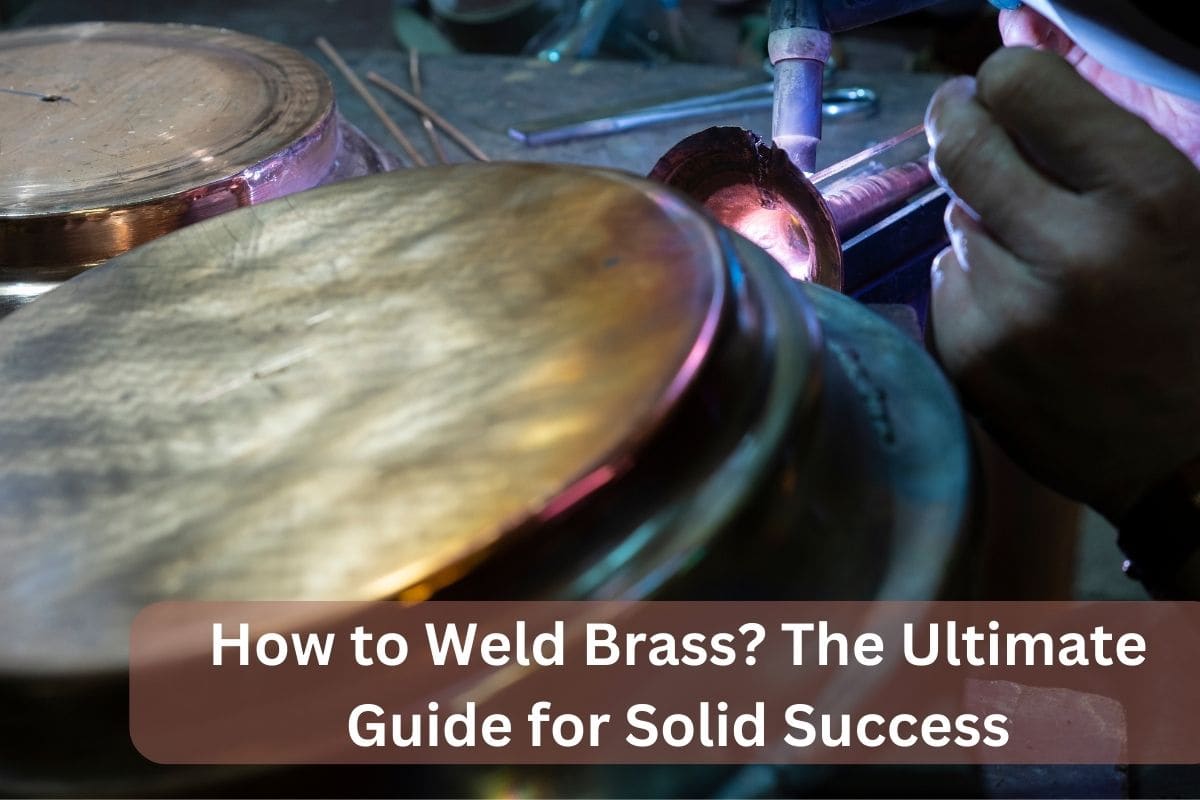 How to Weld Brass? The Ultimate Guide for Solid Success