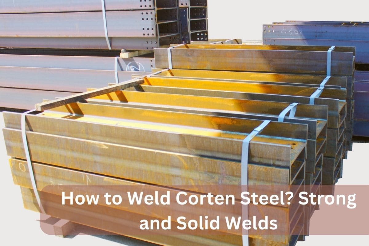 How to Weld Corten Steel? Strong and Solid Welds