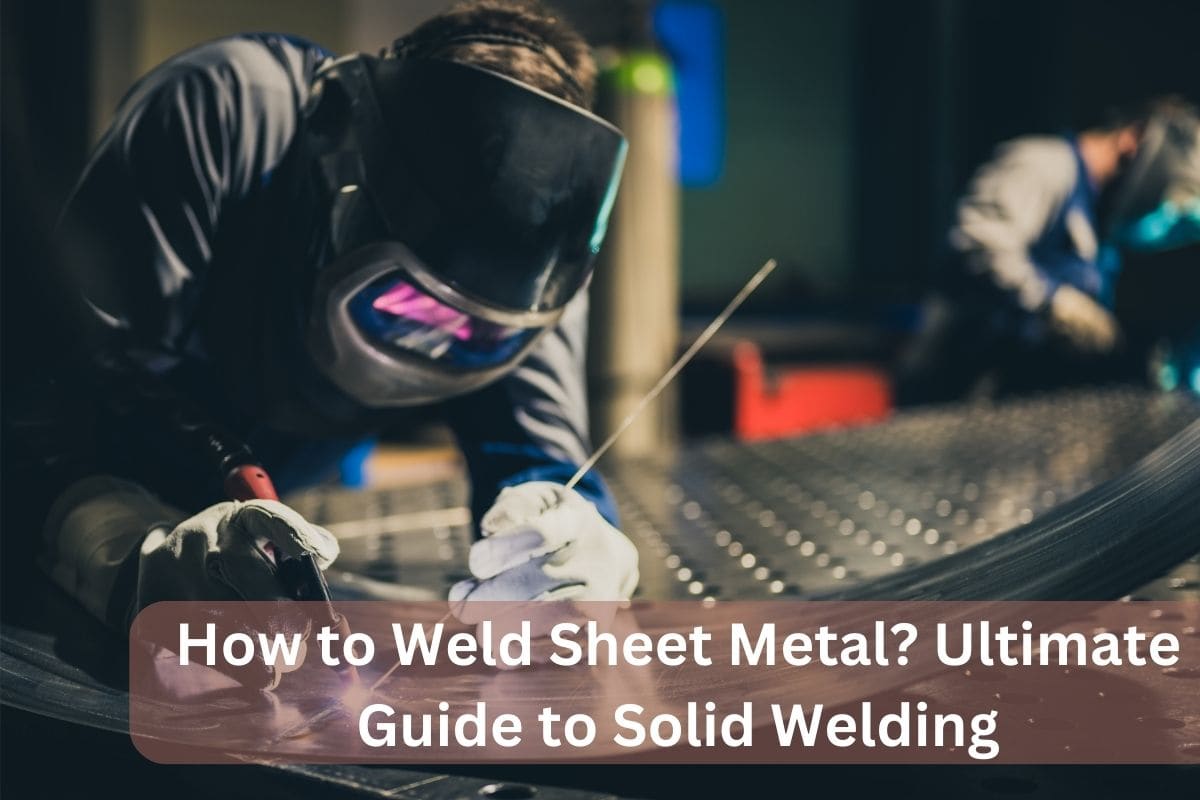 How to Weld Sheet Metal? Ultimate Guide to Solid Welding