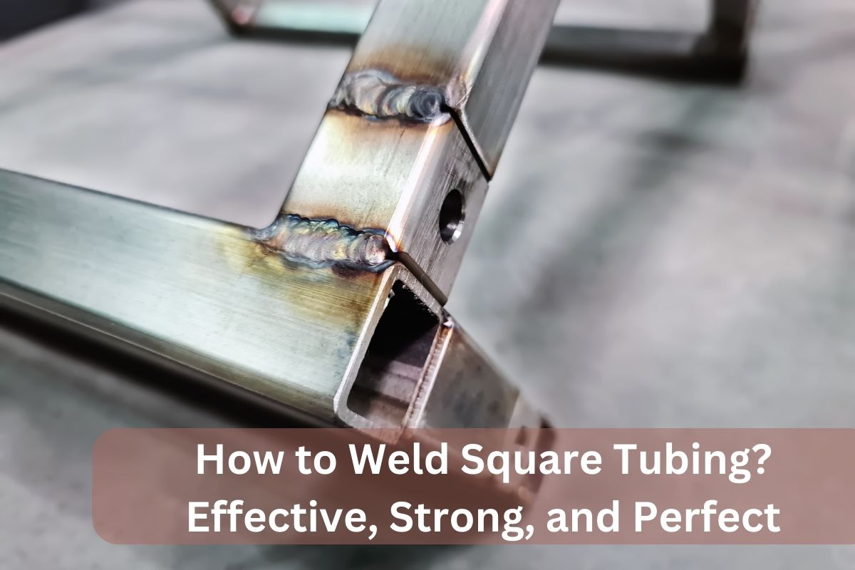 How to Weld Square Tubing? Effective, Strong, and Perfect